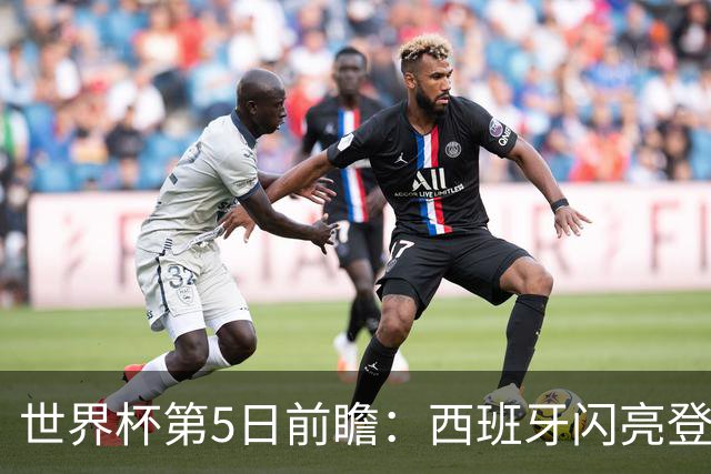 世界杯第5日前瞻：西班牙闪亮登场 伊沙亮相力争开门红